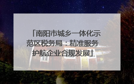 南阳市城乡一体化示范区税务局：精准服务护航企业合规发展