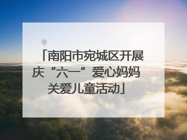 南阳市宛城区开展庆“六一”爱心妈妈关爱儿童活动