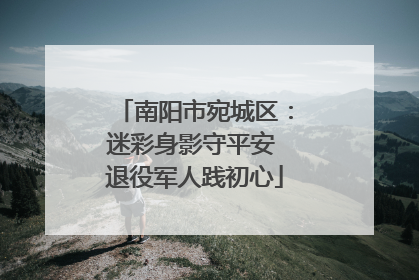 南阳市宛城区：迷彩身影守平安 退役军人践初心