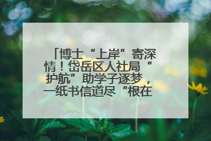博士“上岸”寄深情！岱岳区人社局“护航”助学子逐梦，一纸书信道尽“根在岱岳”的眷恋