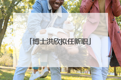 博士洪欣拟任新职