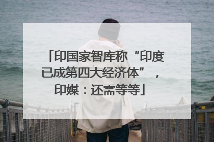 印国家智库称“印度已成第四大经济体”，印媒：还需等等