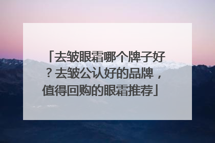 去皱眼霜哪个牌子好？去皱公认好的品牌，值得回购的眼霜推荐