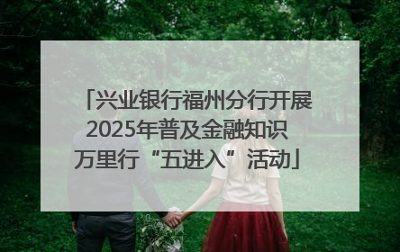 兴业银行福州分行开展2025年普及金融知识万里行“五进入”活动
