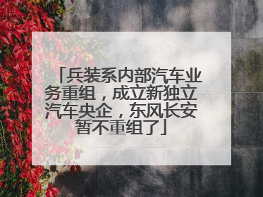 兵装系内部汽车业务重组，成立新独立汽车央企，东风长安暂不重组了
