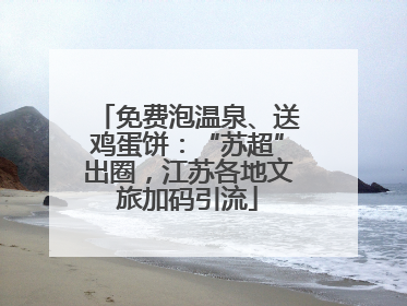 免费泡温泉、送鸡蛋饼：“苏超”出圈，江苏各地文旅加码引流
