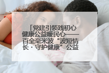 党建引领践初心 健康公益暖民心——百全毫米波“波短情长・守护健康”公益活动进社区