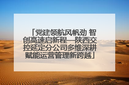 党建领航风帆劲 智创高速启新程—陕西交控延定分公司多维深耕赋能运营管理新跨越