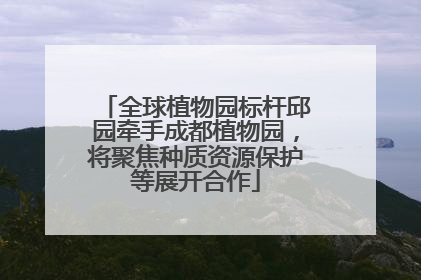 全球植物园标杆邱园牵手成都植物园，将聚焦种质资源保护等展开合作