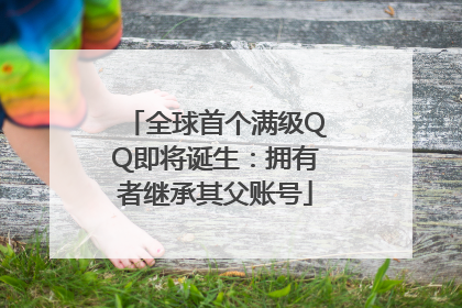 全球首个满级QQ即将诞生：拥有者继承其父账号