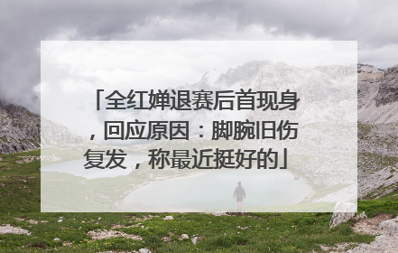 全红婵退赛后首现身，回应原因：脚腕旧伤复发，称最近挺好的