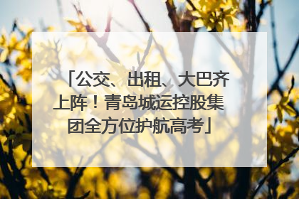 公交、出租、大巴齐上阵！青岛城运控股集团全方位护航高考