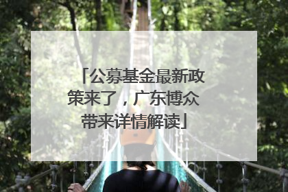 公募基金最新政策来了，广东博众带来详情解读