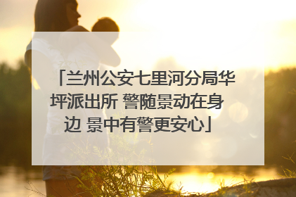 兰州公安七里河分局华坪派出所 警随景动在身边 景中有警更安心