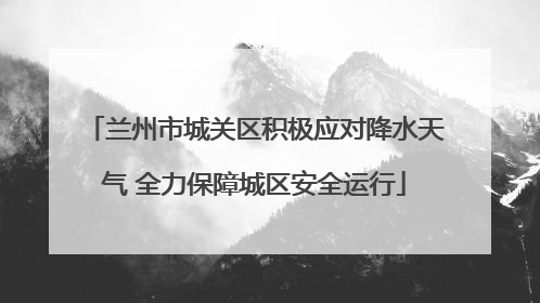 兰州市城关区积极应对降水天气 全力保障城区安全运行