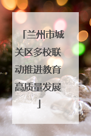 兰州市城关区多校联动推进教育高质量发展