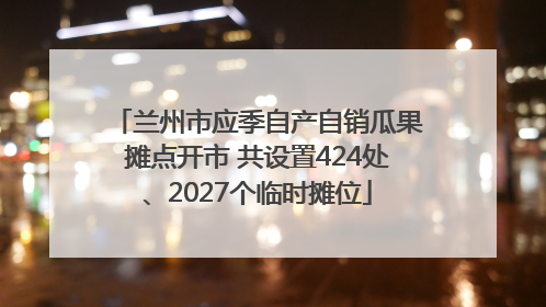兰州市应季自产自销瓜果摊点开市 共设置424处、2027个临时摊位