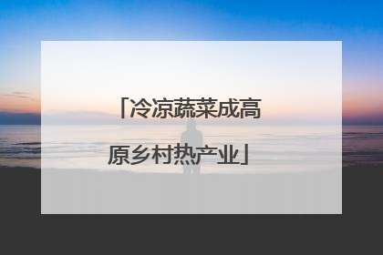 冷凉蔬菜成高原乡村热产业
