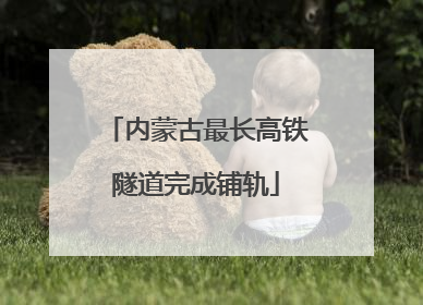 内蒙古最长高铁隧道完成铺轨