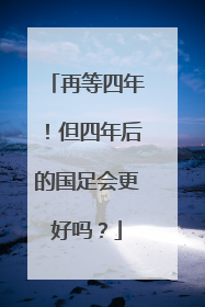 再等四年！但四年后的国足会更好吗？