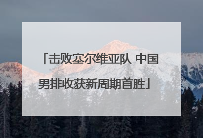 击败塞尔维亚队 中国男排收获新周期首胜