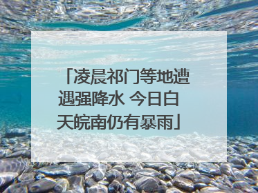 凌晨祁门等地遭遇强降水 今日白天皖南仍有暴雨