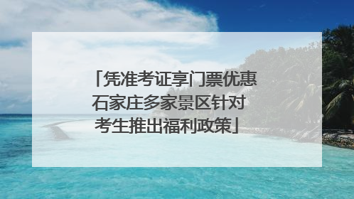 凭准考证享门票优惠 石家庄多家景区针对考生推出福利政策