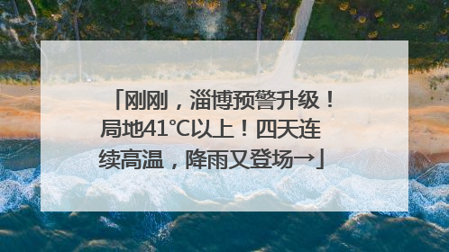 刚刚，淄博预警升级！局地41℃以上！四天连续高温，降雨又登场→