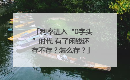 利率进入“0字头”时代 有了闲钱还存不存？怎么存？