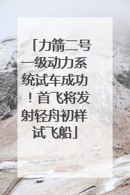 力箭二号一级动力系统试车成功！首飞将发射轻舟初样试飞船