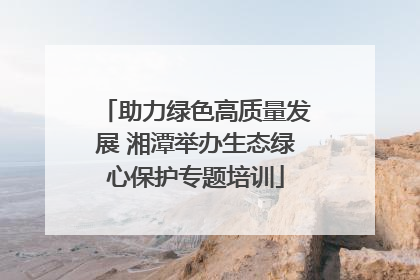助力绿色高质量发展 湘潭举办生态绿心保护专题培训
