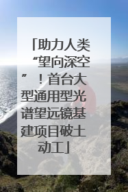 助力人类“望向深空”！首台大型通用型光谱望远镜基建项目破土动工