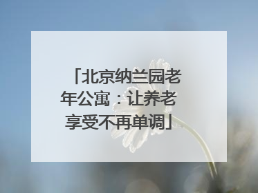 北京纳兰园老年公寓：让养老享受不再单调
