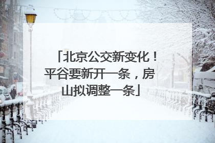 北京公交新变化！平谷要新开一条，房山拟调整一条