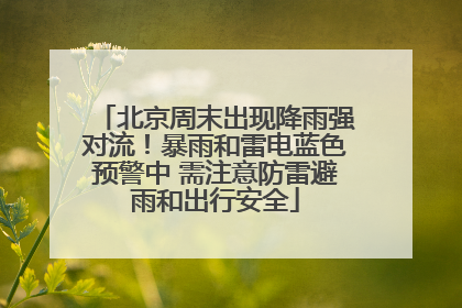 北京周末出现降雨强对流！暴雨和雷电蓝色预警中 需注意防雷避雨和出行安全