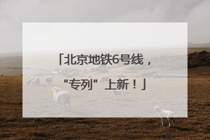 北京地铁6号线，“专列”上新！