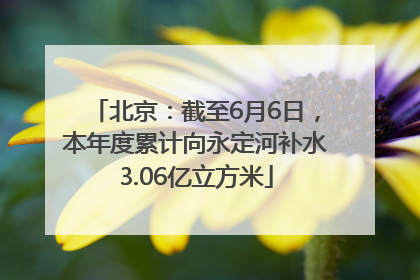 北京：截至6月6日，本年度累计向永定河补水3.06亿立方米
