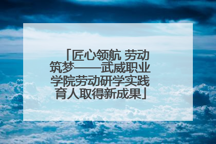 匠心领航 劳动筑梦——武威职业学院劳动研学实践育人取得新成果