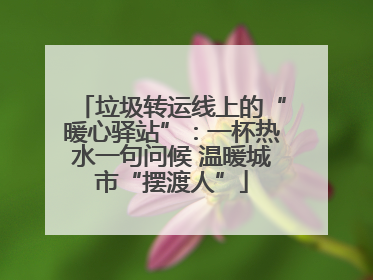 垃圾转运线上的“暖心驿站”：一杯热水一句问候 温暖城市“摆渡人”