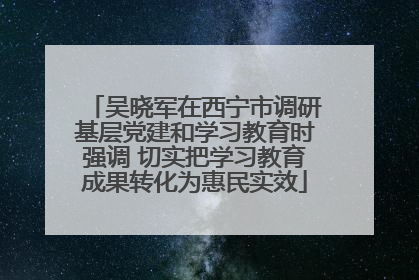 吴晓军在西宁市调研基层党建和学习教育时强调 切实把学习教育成果转化为惠民实效