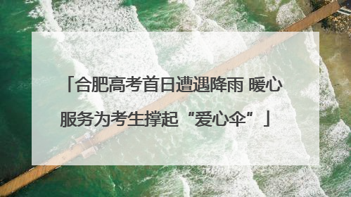 合肥高考首日遭遇降雨 暖心服务为考生撑起“爱心伞”