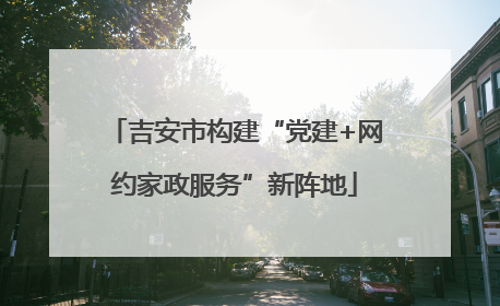 吉安市构建“党建+网约家政服务”新阵地
