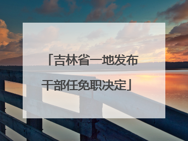 吉林省一地发布干部任免职决定