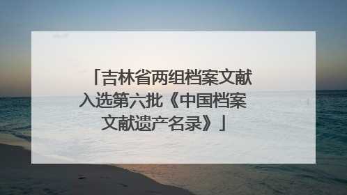 吉林省两组档案文献入选第六批《中国档案文献遗产名录》