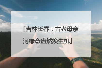 吉林长春：古老母亲河绿意盎然焕生机