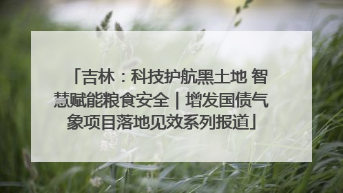 吉林：科技护航黑土地 智慧赋能粮食安全｜增发国债气象项目落地见效系列报道