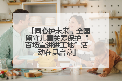 同心护未来，全国留守儿童关爱保护“百场宣讲进工地”活动在昆启幕