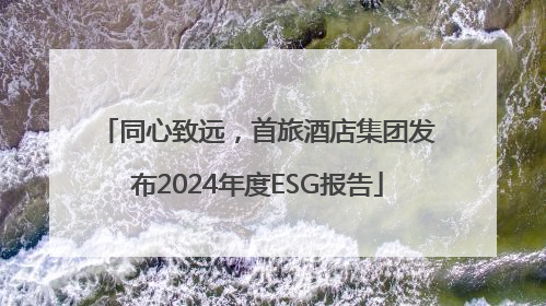 同心致远，首旅酒店集团发布2024年度ESG报告
