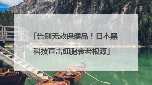 告别无效保健品！日本黑科技直击细胞衰老根源