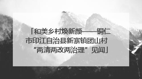和美乡村焕新颜——铜仁市印江自治县新寨镇团山村“两清两改两治理”见闻